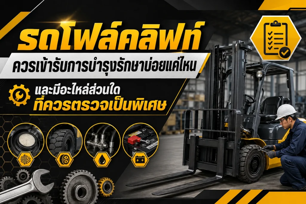 รถโฟล์คลิฟท์ควรเข้ารับการบำรุงรักษาบ่อยแค่ไหน และมีอะไหล่ส่วนใดที่ควรตรวจเป็นพิเศษ